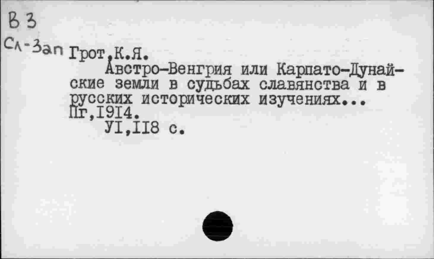 ﻿с^-3ап Грот.К.Я.
Австро-Венгрия или Карпато-Дунай-ские земли в судьбах славянства и в русских исторических изучениях...
’ УІ.ІІ8 с.